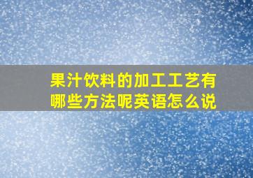 果汁饮料的加工工艺有哪些方法呢英语怎么说