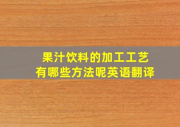 果汁饮料的加工工艺有哪些方法呢英语翻译