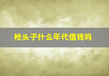 枪头子什么年代值钱吗