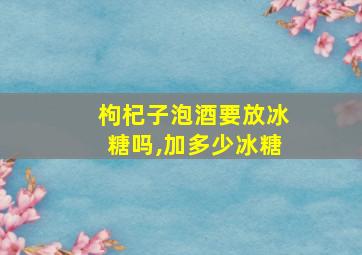 枸杞子泡酒要放冰糖吗,加多少冰糖