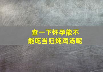 查一下怀孕能不能吃当归炖鸡汤呢