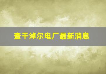 查干淖尔电厂最新消息