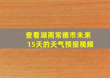 查看湖南常德市未来15天的天气预报视频