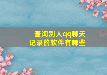 查询别人qq聊天记录的软件有哪些