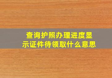 查询护照办理进度显示证件待领取什么意思