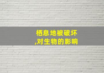 栖息地被破坏,对生物的影响