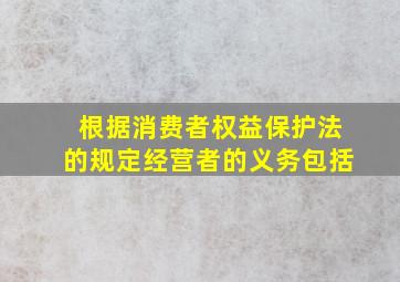 根据消费者权益保护法的规定经营者的义务包括