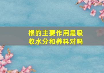 根的主要作用是吸收水分和养料对吗