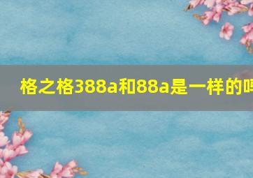 格之格388a和88a是一样的吗