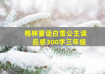 格林童话白雪公主读后感300字三年级