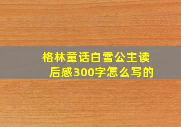 格林童话白雪公主读后感300字怎么写的