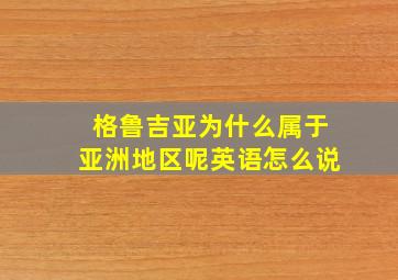 格鲁吉亚为什么属于亚洲地区呢英语怎么说