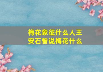 梅花象征什么人王安石曾说梅花什么