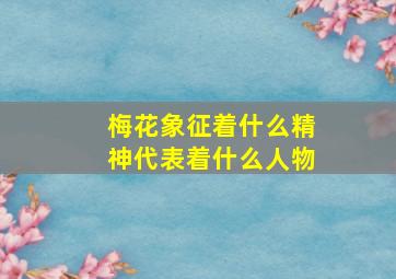 梅花象征着什么精神代表着什么人物