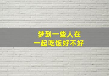 梦到一些人在一起吃饭好不好