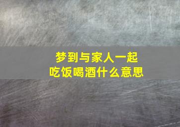 梦到与家人一起吃饭喝酒什么意思