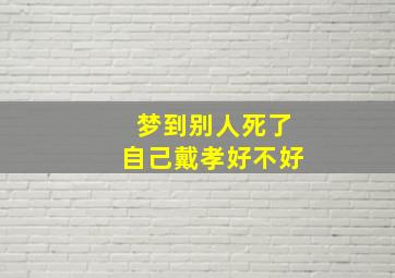 梦到别人死了自己戴孝好不好