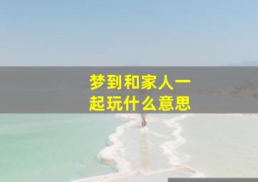 梦到和家人一起玩什么意思