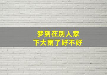 梦到在别人家下大雨了好不好