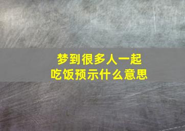 梦到很多人一起吃饭预示什么意思