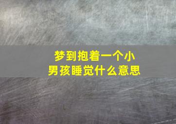 梦到抱着一个小男孩睡觉什么意思