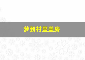 梦到村里盖房