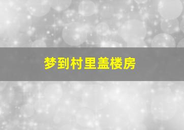 梦到村里盖楼房