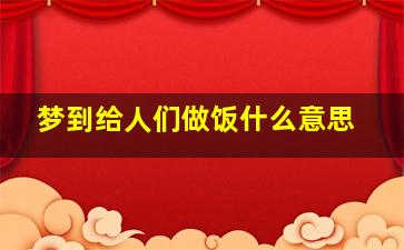 梦到给人们做饭什么意思