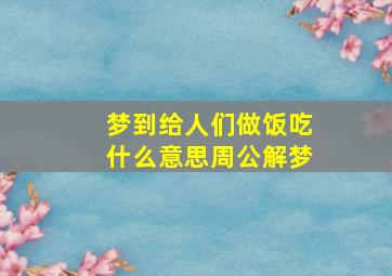 梦到给人们做饭吃什么意思周公解梦