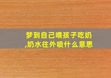 梦到自己喂孩子吃奶,奶水往外喷什么意思