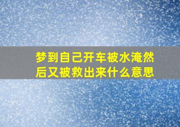 梦到自己开车被水淹然后又被救出来什么意思