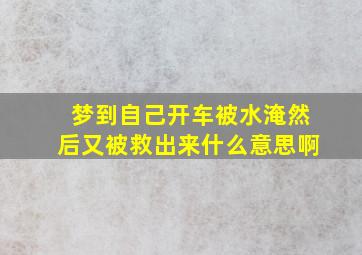 梦到自己开车被水淹然后又被救出来什么意思啊