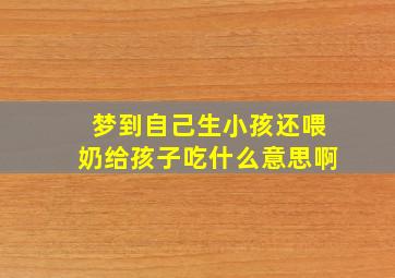 梦到自己生小孩还喂奶给孩子吃什么意思啊