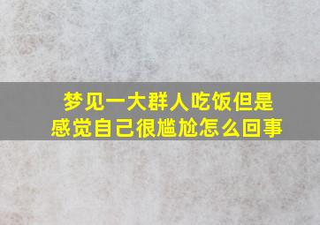 梦见一大群人吃饭但是感觉自己很尴尬怎么回事