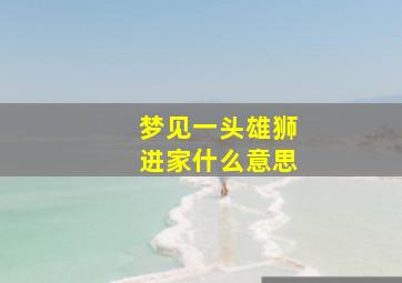 梦见一头雄狮进家什么意思