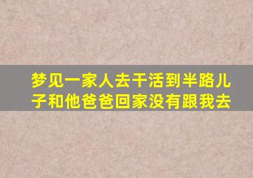 梦见一家人去干活到半路儿子和他爸爸回家没有跟我去