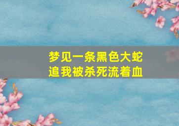 梦见一条黑色大蛇追我被杀死流着血