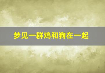 梦见一群鸡和狗在一起