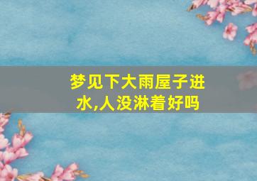 梦见下大雨屋子进水,人没淋着好吗