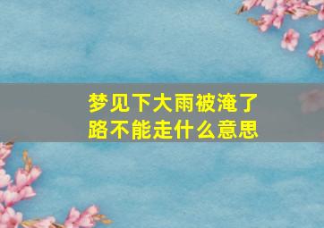 梦见下大雨被淹了路不能走什么意思