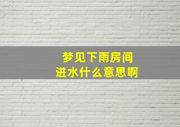 梦见下雨房间进水什么意思啊