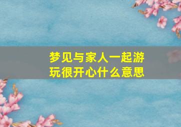 梦见与家人一起游玩很开心什么意思