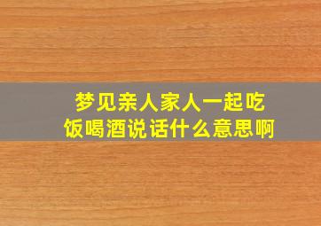 梦见亲人家人一起吃饭喝酒说话什么意思啊