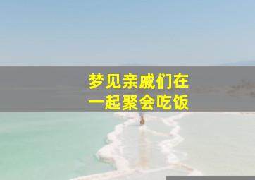 梦见亲戚们在一起聚会吃饭