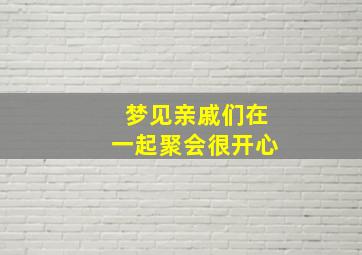 梦见亲戚们在一起聚会很开心