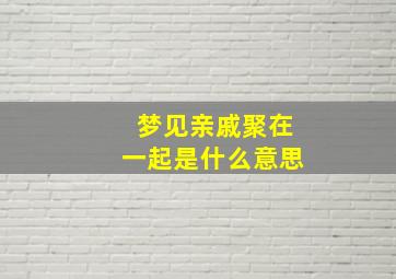 梦见亲戚聚在一起是什么意思