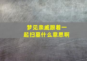 梦见亲戚跟着一起扫墓什么意思啊