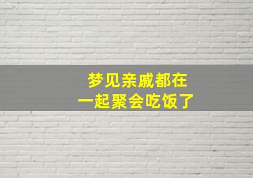 梦见亲戚都在一起聚会吃饭了