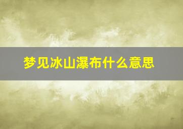 梦见冰山瀑布什么意思