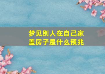 梦见别人在自己家盖房子是什么预兆